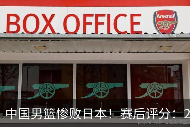 中国男篮惨败日本！赛后评分：2人优秀 4人合格 3人"花样"拉胯