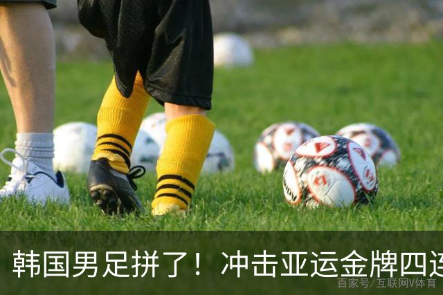 韩国男足拼了！冲击亚运金牌四连冠！争取免除兵役成比赛最大动力